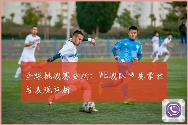 全球挑战赛分析：WE战队节奏掌控与表现评析