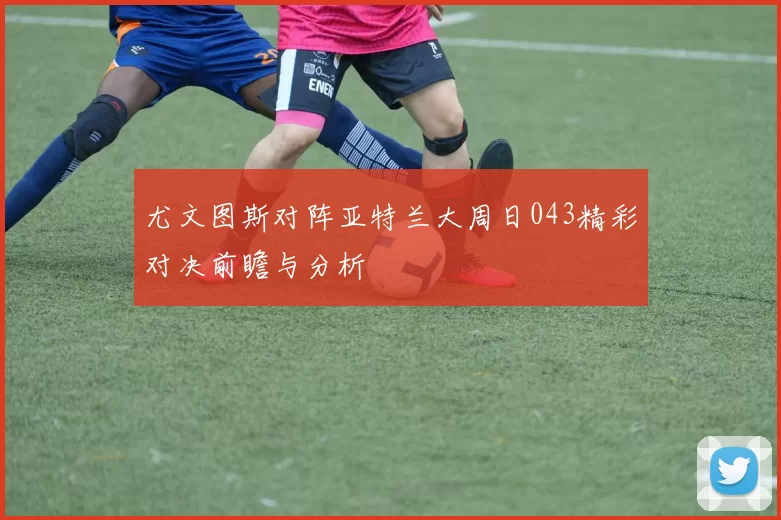 尤文图斯对阵亚特兰大周日043精彩对决前瞻与分析