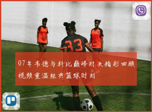 07年韦德与科比巅峰对决精彩回顾视频重温经典篮球时刻