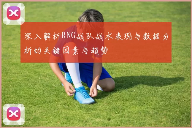 深入解析RNG战队战术表现与数据分析的关键因素与趋势