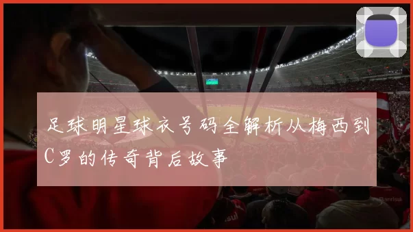足球明星球衣号码全解析从梅西到C罗的传奇背后故事