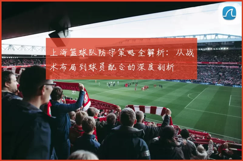 上海篮球队防守策略全解析：从战术布局到球员配合的深度剖析