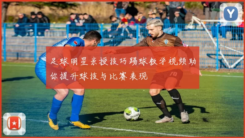 足球明星亲授技巧踢球教学视频助你提升球技与比赛表现