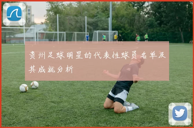 贵州足球明星的代表性球员名单及其成就分析