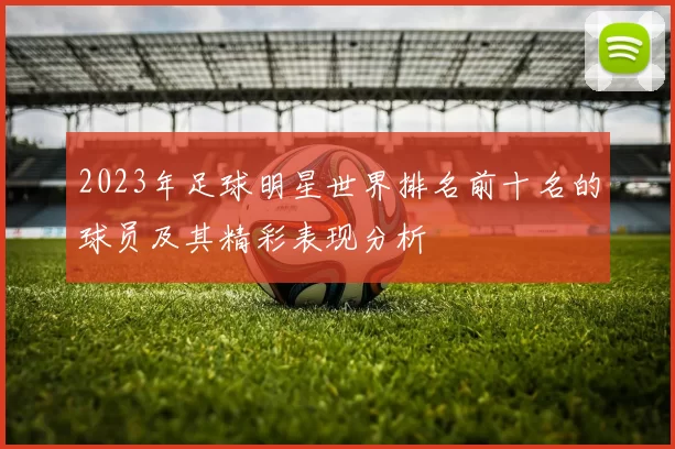 2023年足球明星世界排名前十名的球员及其精彩表现分析