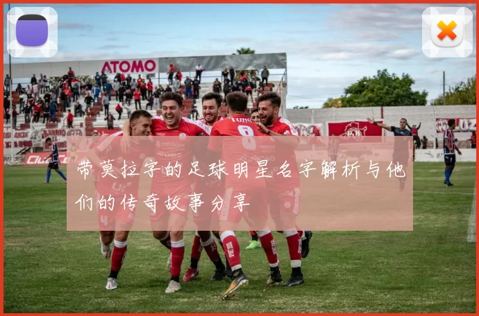 带莫拉字的足球明星名字解析与他们的传奇故事分享