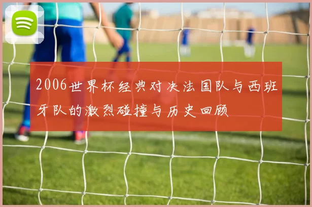 2006世界杯经典对决法国队与西班牙队的激烈碰撞与历史回顾