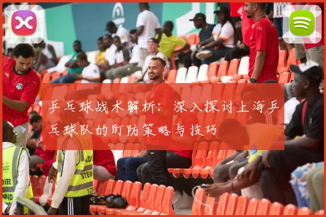 乒乓球战术解析：深入探讨上海乒乓球队的盯防策略与技巧