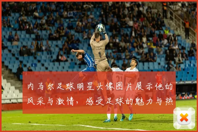 内马尔足球明星头像图片展示他的风采与激情，感受足球的魅力与热情
