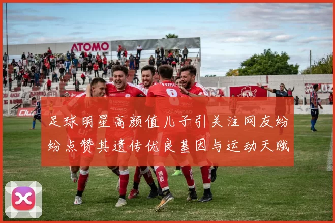 足球明星高颜值儿子引关注网友纷纷点赞其遗传优良基因与运动天赋