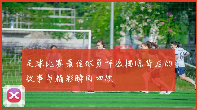 足球比赛最佳球员评选揭晓背后的故事与精彩瞬间回顾