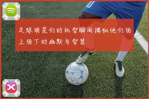 足球明星们的机智瞬间揭秘他们场上场下的幽默与智慧