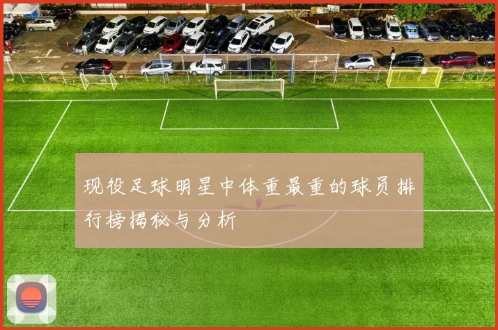 现役足球明星中体重最重的球员排行榜揭秘与分析