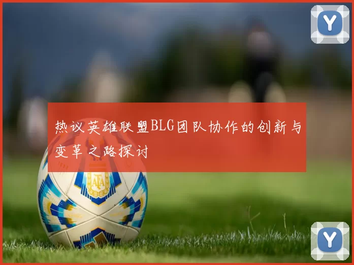 热议英雄联盟BLG团队协作的创新与变革之路探讨