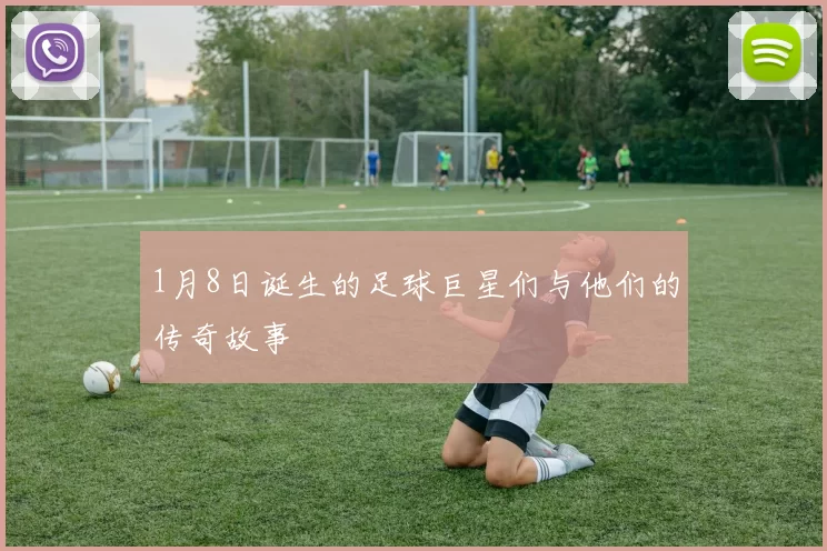 1月8日诞生的足球巨星们与他们的传奇故事