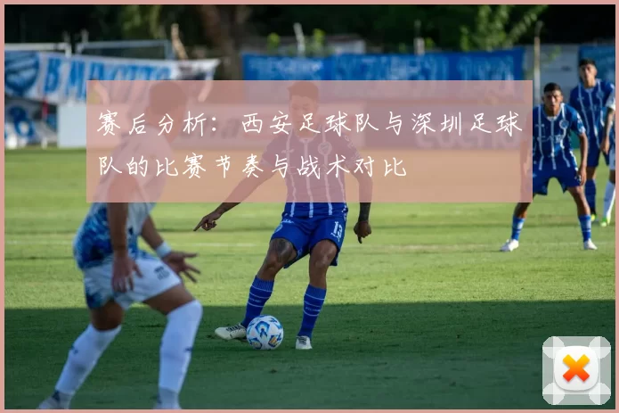 赛后分析：西安足球队与深圳足球队的比赛节奏与战术对比