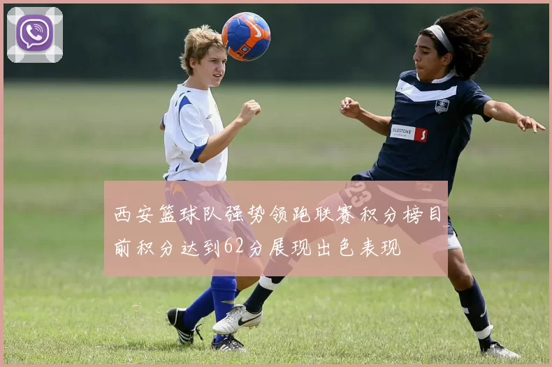 西安篮球队强势领跑联赛积分榜目前积分达到62分展现出色表现