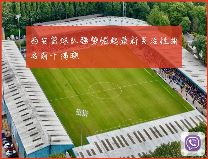 西安篮球队强势崛起最新灵活性排名前十揭晓