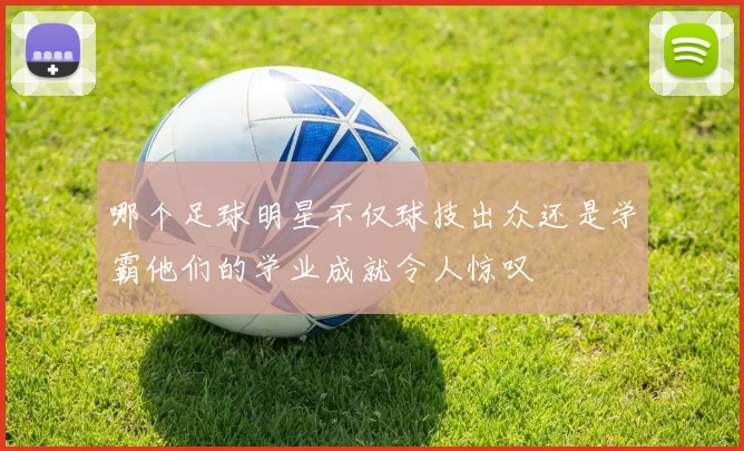 哪个足球明星不仅球技出众还是学霸他们的学业成就令人惊叹