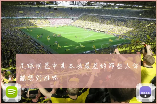 足球明星中基本功最差的那些人你能想到谁呢