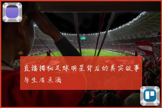 直播揭秘足球明星背后的真实故事与生活点滴