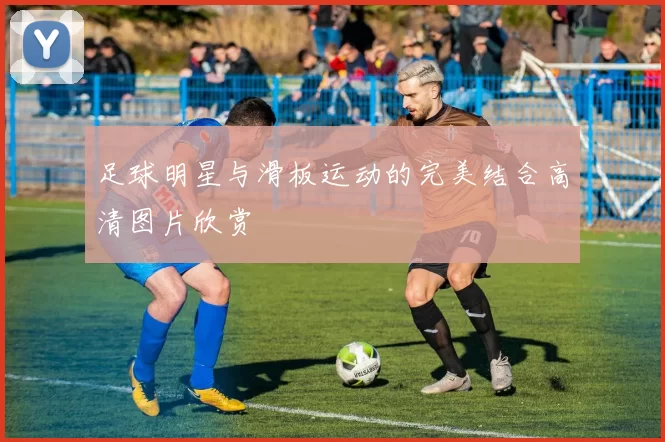 足球明星与滑板运动的完美结合高清图片欣赏