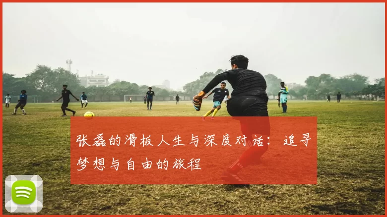 张磊的滑板人生与深度对话：追寻梦想与自由的旅程