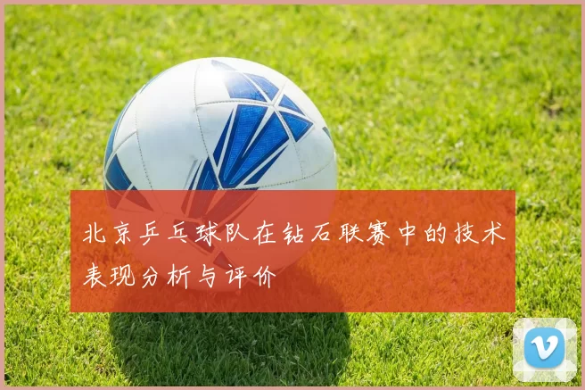 北京乒乓球队在钻石联赛中的技术表现分析与评价