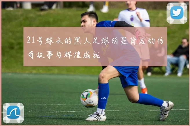 21号球衣的黑人足球明星背后的传奇故事与辉煌成就