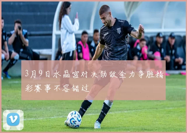 3月9日水晶宫对决劲敌全力争胜精彩赛事不容错过