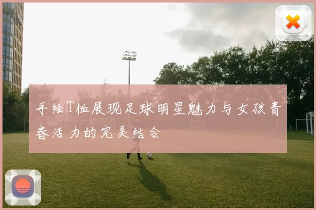 手绘T恤展现足球明星魅力与女孩青春活力的完美结合