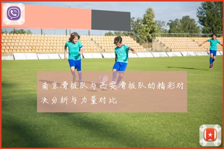 南京滑板队与西安滑板队的精彩对决分析与力量对比