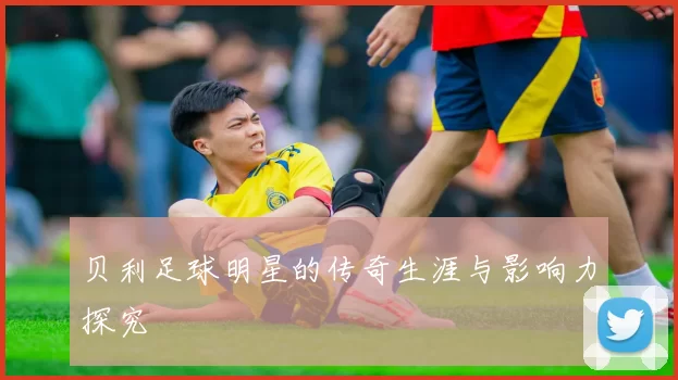 贝利足球明星的传奇生涯与影响力探究