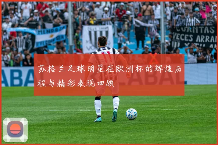 苏格兰足球明星在欧洲杯的辉煌历程与精彩表现回顾