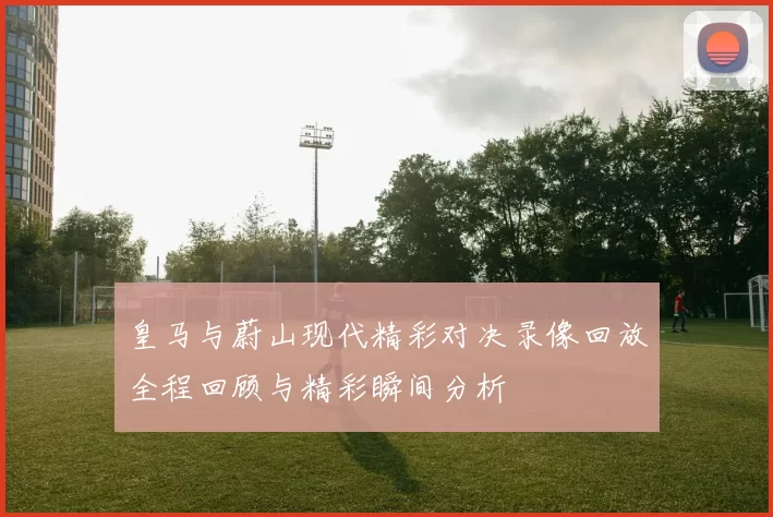 皇马与蔚山现代精彩对决录像回放全程回顾与精彩瞬间分析