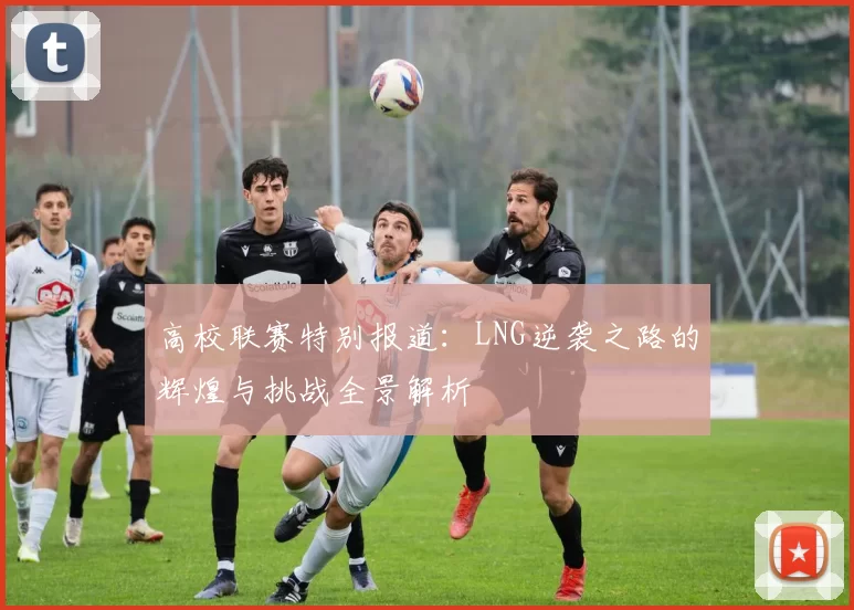 高校联赛特别报道:LNG逆袭之路的辉煌与挑战全景解析