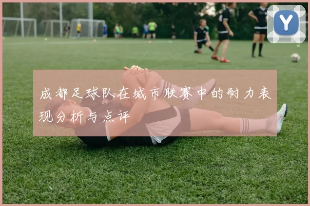 成都足球队在城市联赛中的耐力表现分析与点评