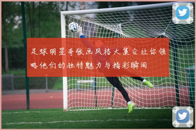 足球明星夸张画风格大集合让你领略他们的独特魅力与精彩瞬间