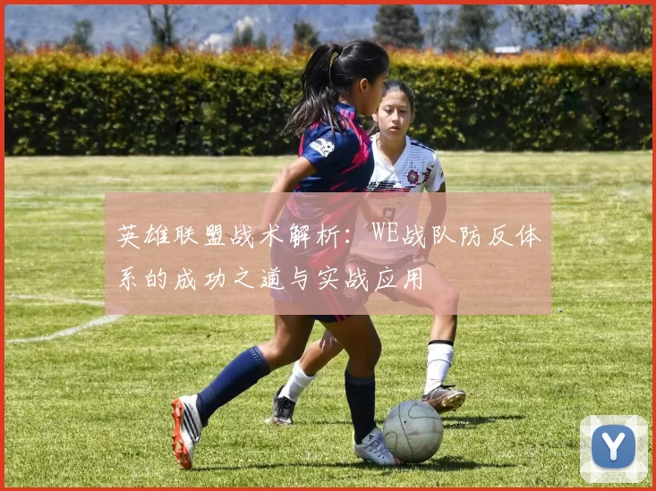 英雄联盟战术解析：WE战队防反体系的成功之道与实战应用
