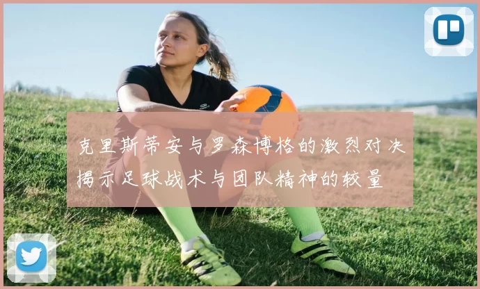 克里斯蒂安与罗森博格的激烈对决揭示足球战术与团队精神的较量