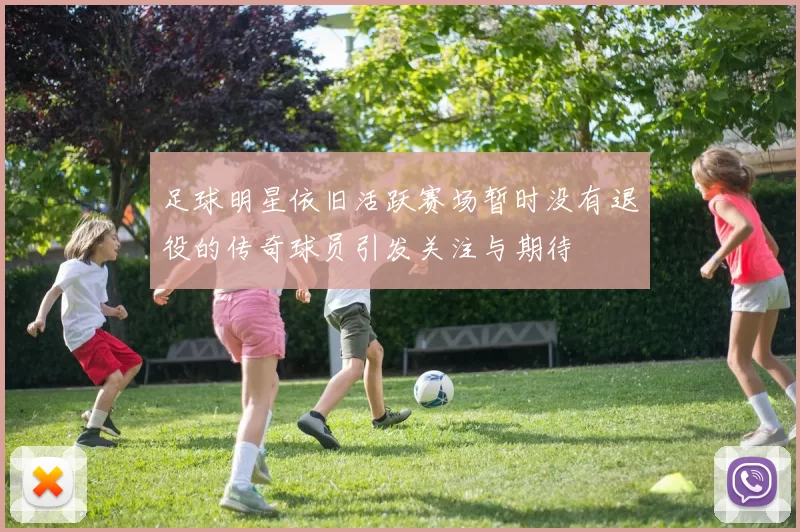 足球明星依旧活跃赛场暂时没有退役的传奇球员引发关注与期待
