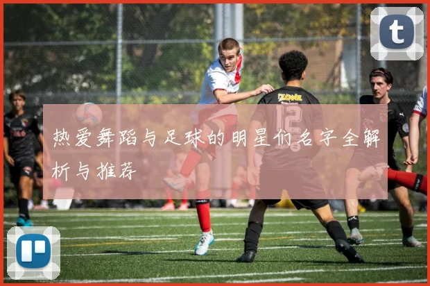 热爱舞蹈与足球的明星们名字全解析与推荐