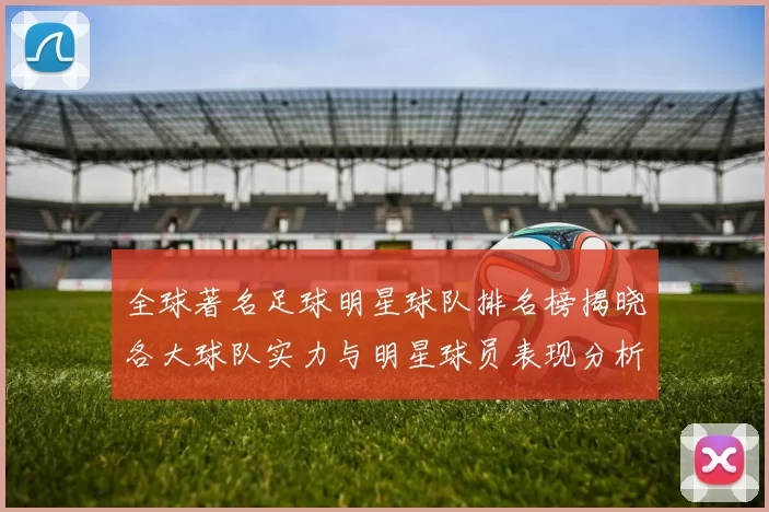 全球著名足球明星球队排名榜揭晓各大球队实力与明星球员表现分析