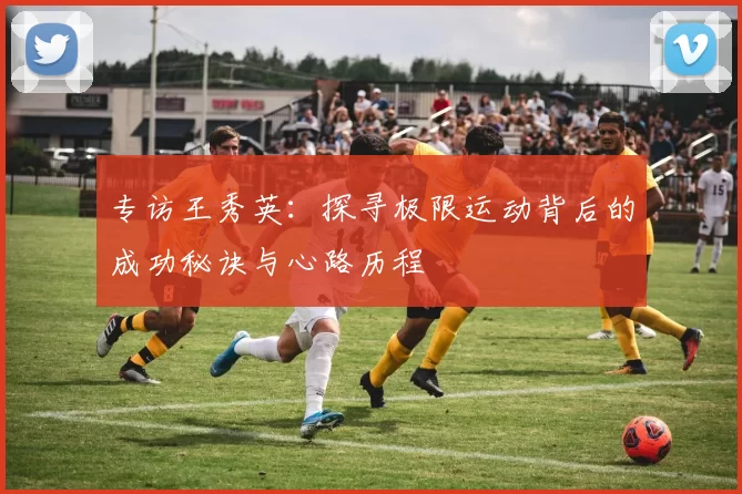专访王秀英：探寻极限运动背后的成功秘诀与心路历程