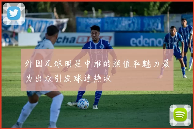 外国足球明星中谁的颜值和魅力最为出众引发球迷热议