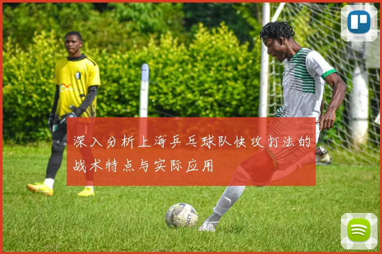 深入分析上海乒乓球队快攻打法的战术特点与实际应用