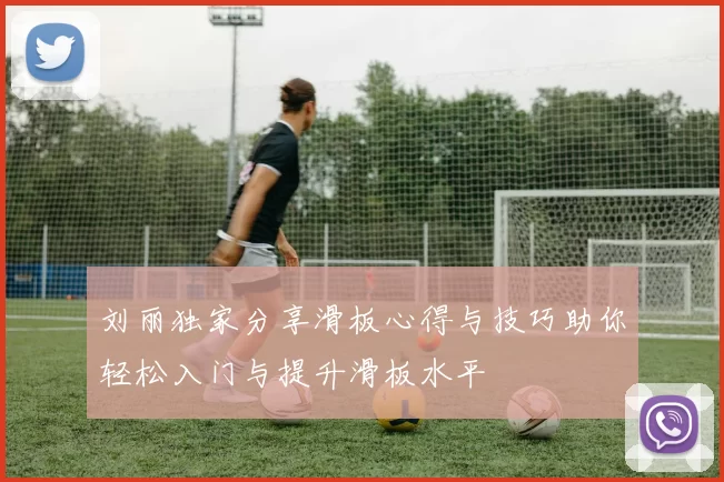 刘丽独家分享滑板心得与技巧助你轻松入门与提升滑板水平