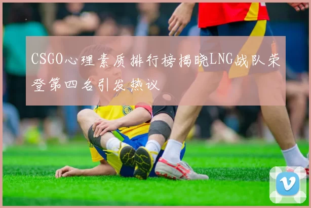 CSGO心理素质排行榜揭晓LNG战队荣登第四名引发热议