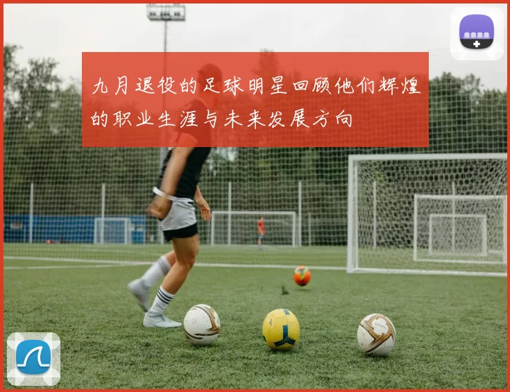 九月退役的足球明星回顾他们辉煌的职业生涯与未来发展方向