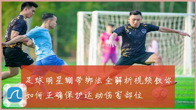 足球明星绷带绑法全解析视频教你如何正确保护运动伤害部位